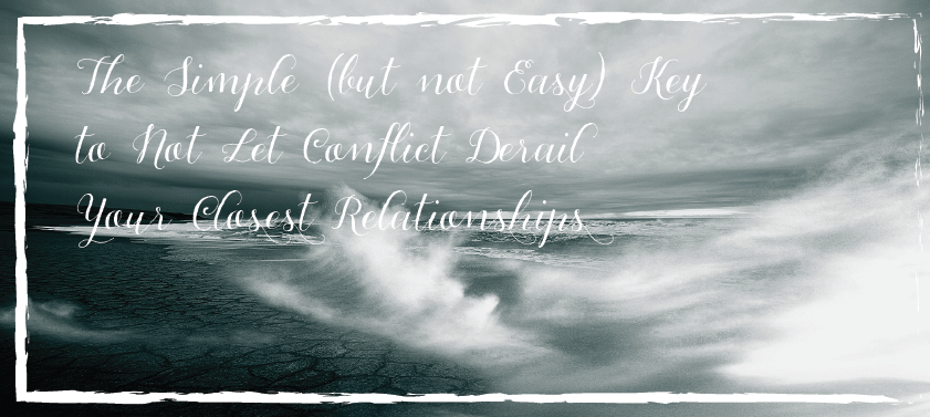The simple but not easy key to not letting conflict derail your closest relationships