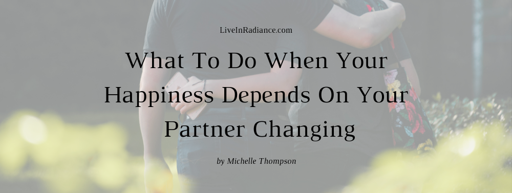 What To Do When Your Happiness Depends On Your Partner Changing by Michelle Thompson, LiveInRadiance.com