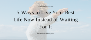 5 Ways to Live Your Best Life Now Instead of Waiting For IT
